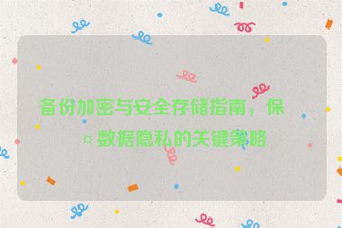 備份加密與安全存儲(chǔ)指南，保護(hù)數(shù)據(jù)隱私的關(guān)鍵策略