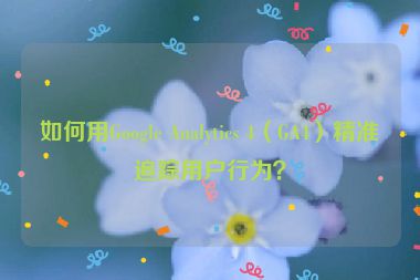 如何用Google Analytics 4（GA4）精準(zhǔn)追蹤用戶行為？