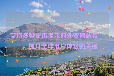 支持多種貨幣顯示的外貿(mào)網(wǎng)站技術(shù)，提升全球用戶體驗的關(guān)鍵
