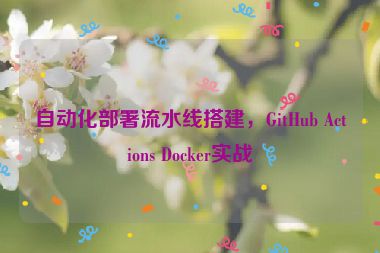 自動(dòng)化部署流水線搭建，GitHub Actions Docker實(shí)戰(zhàn)