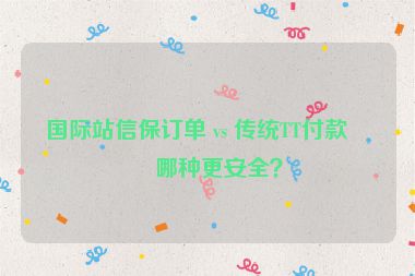 國際站信保訂單 vs 傳統(tǒng)TT付款，哪種更安全？