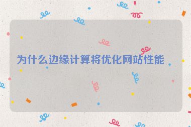 為什么邊緣計算將優(yōu)化網(wǎng)站性能？