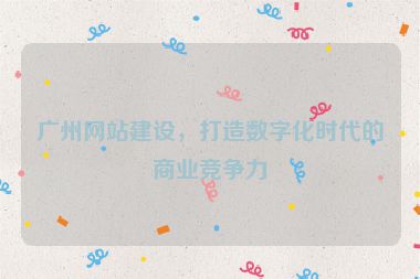 廣州網(wǎng)站建設(shè)，打造數(shù)字化時代的商業(yè)競爭力