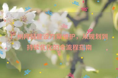 廣州網(wǎng)站建設(shè)方案維護(hù)，從規(guī)劃到持續(xù)優(yōu)化的全流程指南
