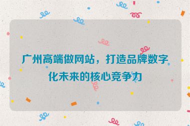 廣州高端做網(wǎng)站，打造品牌數(shù)字化未來的核心競爭力