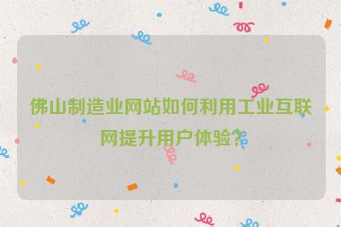 佛山制造業(yè)網(wǎng)站如何利用工業(yè)互聯(lián)網(wǎng)提升用戶體驗(yàn)？