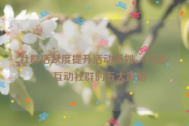 社群活躍度提升活動策劃，打造高互動社群的五大策略