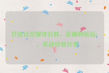 打造社交媒體社群，反哺網(wǎng)站運(yùn)營，實(shí)戰(zhàn)經(jīng)驗(yàn)分享
