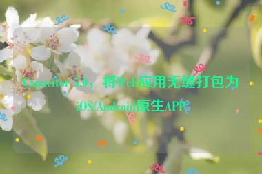 Capacitor 5.0，將Web應(yīng)用無縫打包為iOS/Android原生APP