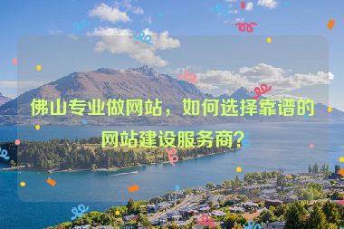 佛山專(zhuān)業(yè)做網(wǎng)站，如何選擇靠譜的網(wǎng)站建設(shè)服務(wù)商？