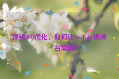 視頻SEO優(yōu)化，如何讓YouTube視頻排名靠前？