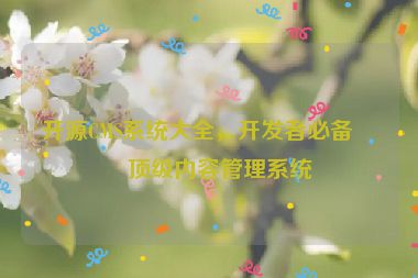 開源CMS系統(tǒng)大全，開發(fā)者必備的頂級(jí)內(nèi)容管理系統(tǒng)