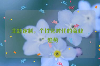 主題定制，個(gè)性化時(shí)代的商業(yè)新趨勢(shì)