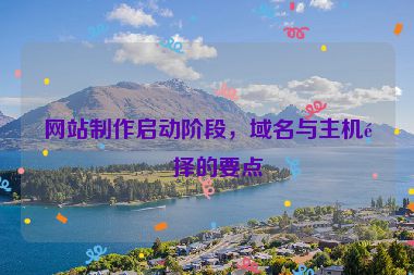網(wǎng)站制作啟動(dòng)階段，域名與主機(jī)選擇的要點(diǎn)