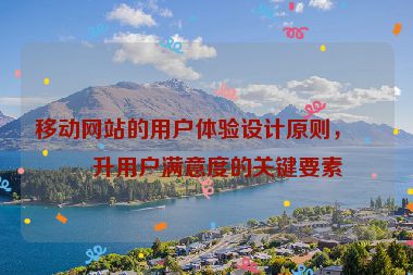 移動(dòng)網(wǎng)站的用戶體驗(yàn)設(shè)計(jì)原則，提升用戶滿意度的關(guān)鍵要素