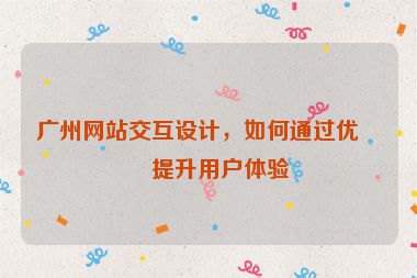 廣州網(wǎng)站交互設(shè)計(jì)，如何通過優(yōu)化提升用戶體驗(yàn)