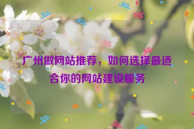 廣州做網(wǎng)站推薦，如何選擇最適合你的網(wǎng)站建設服務