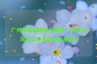 廣州做網(wǎng)站報價全解析，如何選擇性價比高的建站服務(wù)？