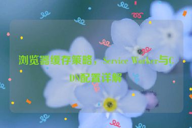 瀏覽器緩存策略，Service Worker與CDN配置詳解