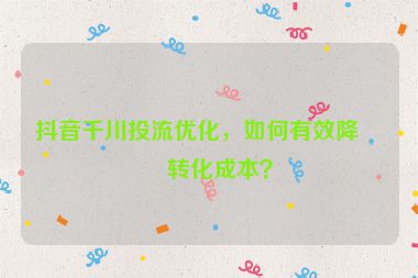 抖音千川投流優(yōu)化，如何有效降低轉(zhuǎn)化成本？