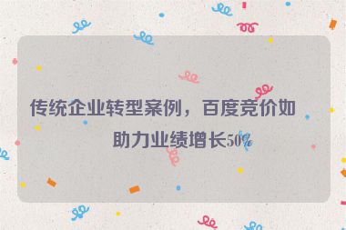 傳統(tǒng)企業(yè)轉(zhuǎn)型案例，百度競(jìng)價(jià)如何助力業(yè)績(jī)?cè)鲩L(zhǎng)50%