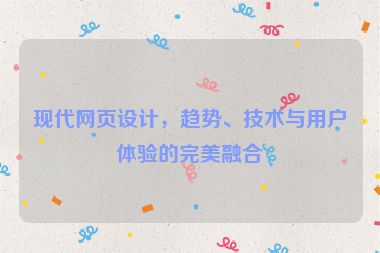 現(xiàn)代網(wǎng)頁(yè)設(shè)計(jì)，趨勢(shì)、技術(shù)與用戶體驗(yàn)的完美融合