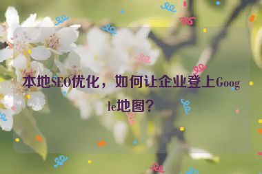 本地SEO優(yōu)化，如何讓企業(yè)登上Google地圖？
