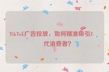 TikTok廣告投放，如何精準(zhǔn)吸引Z世代消費者？