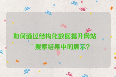 如何通過(guò)結(jié)構(gòu)化數(shù)據(jù)提升網(wǎng)站在搜索結(jié)果中的展示？