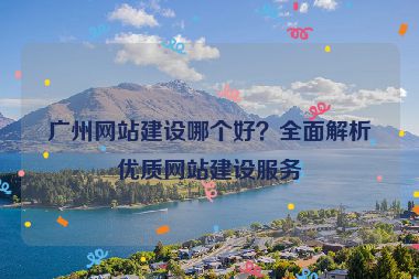 廣州網(wǎng)站建設(shè)哪個(gè)好？全面解析優(yōu)質(zhì)網(wǎng)站建設(shè)服務(wù)
