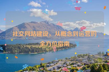 社交網(wǎng)站建設(shè)，從概念到運(yùn)營(yíng)的全方位指南