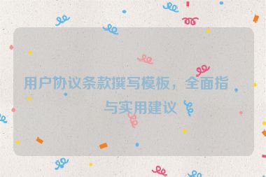 用戶協(xié)議條款撰寫模板，全面指南與實(shí)用建議