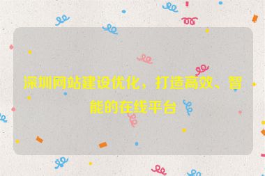 深圳網(wǎng)站建設(shè)優(yōu)化，打造高效、智能的在線平臺