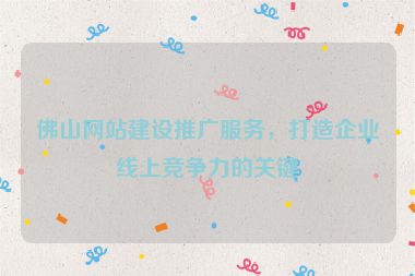 佛山網(wǎng)站建設(shè)推廣服務(wù)，打造企業(yè)線上競爭力的關(guān)鍵