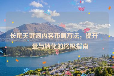 長尾關(guān)鍵詞內(nèi)容布局方法，提升流量與轉(zhuǎn)化的終極指南