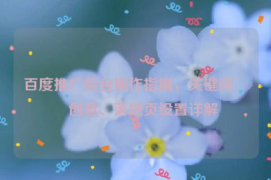 百度推廣后臺操作指南，關(guān)鍵詞、創(chuàng)意、落地頁設(shè)置詳解