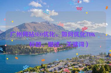 廣州網(wǎng)站SEO優(yōu)化，如何優(yōu)化TDK（標(biāo)題、描述、關(guān)鍵詞）