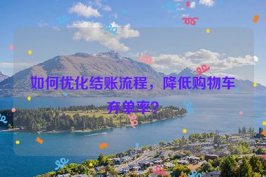 如何優(yōu)化結(jié)賬流程，降低購(gòu)物車棄單率？