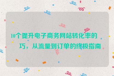 10個提升電子商務(wù)網(wǎng)站轉(zhuǎn)化率的技巧，從流量到訂單的終極指南