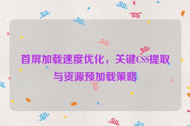 首屏加載速度優(yōu)化，關(guān)鍵CSS提取與資源預(yù)加載策略