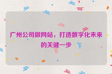 廣州公司做網(wǎng)站，打造數(shù)字化未來的關(guān)鍵一步