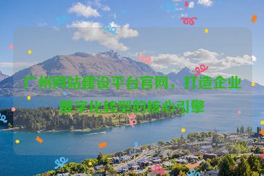 廣州網(wǎng)站建設(shè)平臺官網(wǎng)，打造企業(yè)數(shù)字化轉(zhuǎn)型的核心引擎