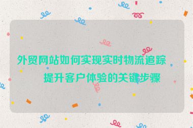 外貿(mào)網(wǎng)站如何實(shí)現(xiàn)實(shí)時(shí)物流追蹤？提升客戶(hù)體驗(yàn)的關(guān)鍵步驟