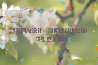 旅游網(wǎng)站設(shè)計(jì)，如何通過(guò)優(yōu)化設(shè)計(jì)吸引更多預(yù)訂