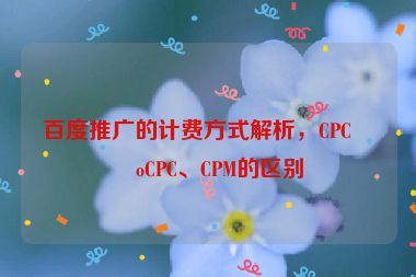 百度推廣的計(jì)費(fèi)方式解析，CPC、oCPC、CPM的區(qū)別