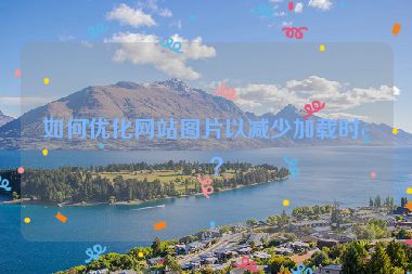 如何優(yōu)化網(wǎng)站圖片以減少加載時間？