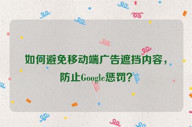 如何避免移動端廣告遮擋內容，防止Google懲罰？