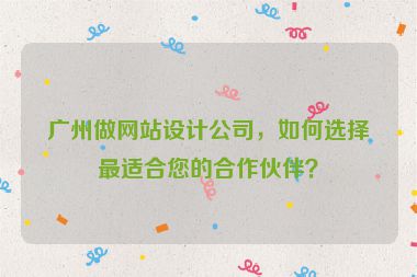 廣州做網(wǎng)站設(shè)計(jì)公司，如何選擇最適合您的合作伙伴？