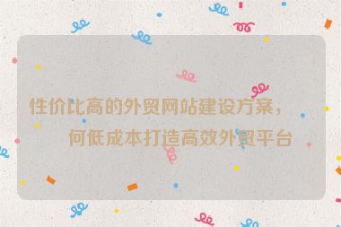 性價(jià)比高的外貿(mào)網(wǎng)站建設(shè)方案，如何低成本打造高效外貿(mào)平臺(tái)