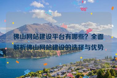 佛山網(wǎng)站建設(shè)平臺有哪些？全面解析佛山網(wǎng)站建設(shè)的選擇與優(yōu)勢